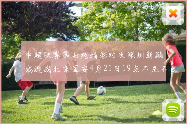 中超联赛第七轮精彩对决深圳新鹏城迎战北京国安4月21日19点不见不散
