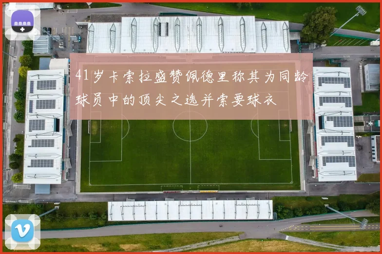 41岁卡索拉盛赞佩德里称其为同龄球员中的顶尖之选并索要球衣