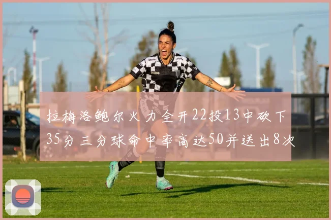 拉梅洛鲍尔火力全开22投13中砍下35分三分球命中率高达50并送出8次助攻