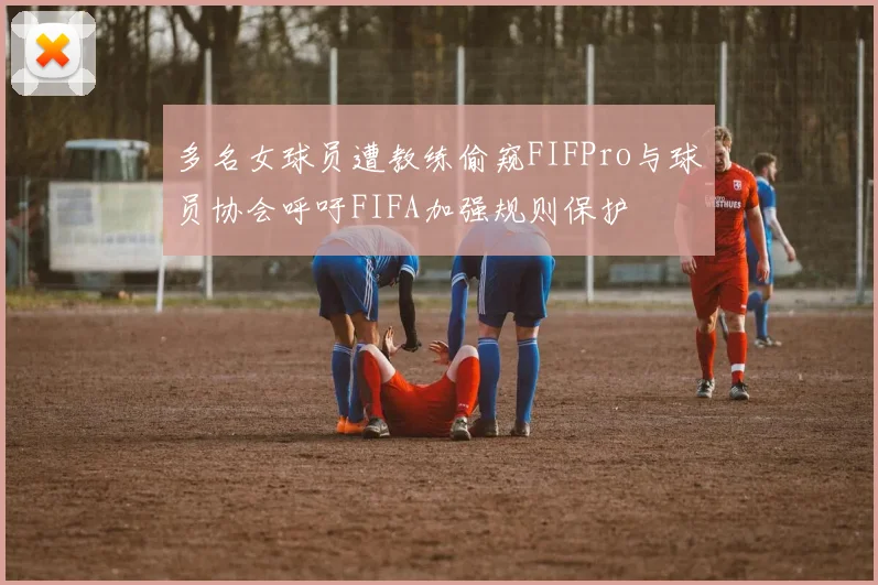 多名女球员遭教练偷窥FIFPro与球员协会呼吁FIFA加强规则保护