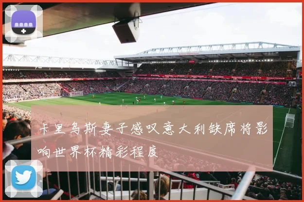 卡里乌斯妻子感叹意大利缺席将影响世界杯精彩程度