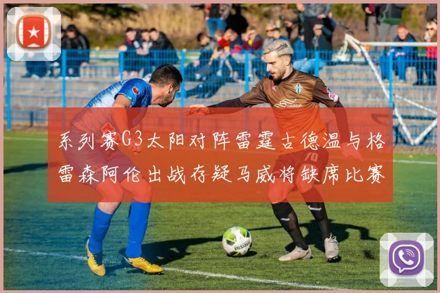 系列赛G3太阳对阵雷霆古德温与格雷森阿伦出战存疑马威将缺席比赛