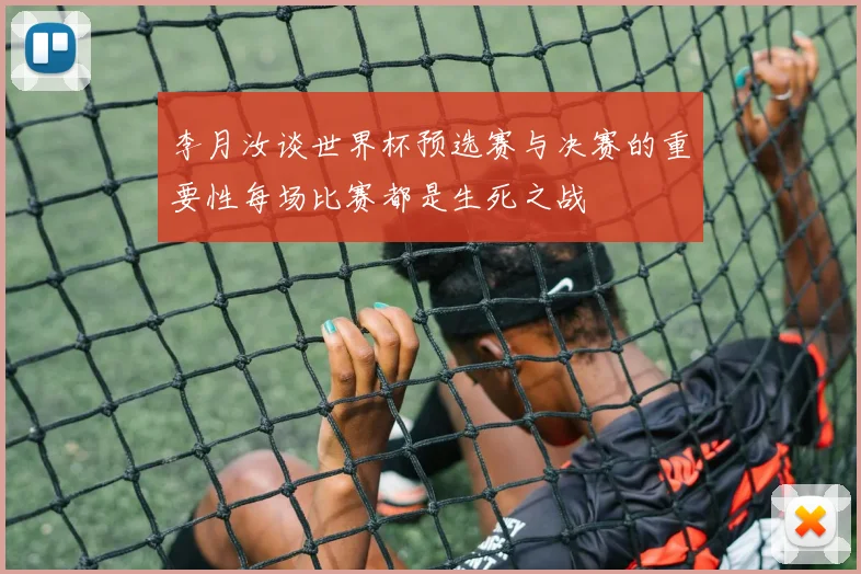 李月汝谈世界杯预选赛与决赛的重要性每场比赛都是生死之战