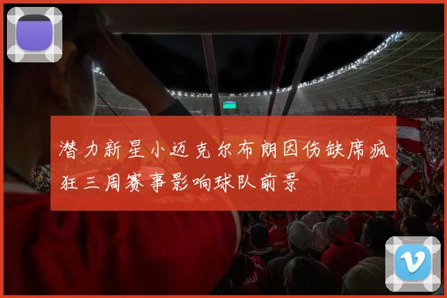 潜力新星小迈克尔布朗因伤缺席疯狂三周赛事影响球队前景