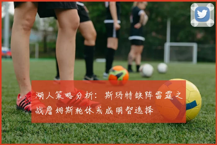 湖人策略分析：斯玛特缺阵雷霆之战詹姆斯轮休或成明智选择