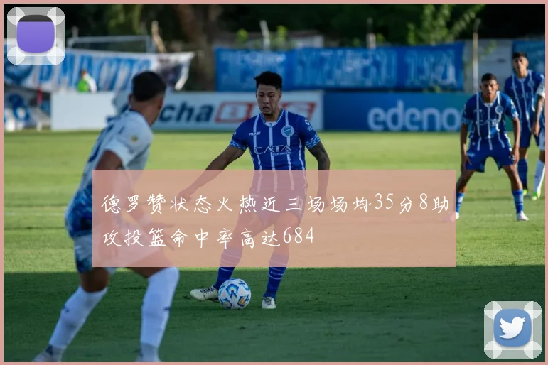 德罗赞状态火热近三场场均35分8助攻投篮命中率高达684
