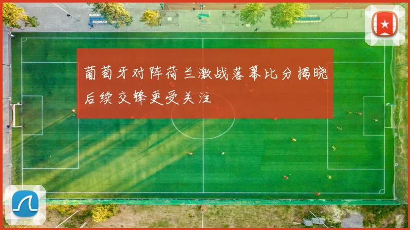 葡萄牙对阵荷兰激战落幕比分揭晓后续交锋更受关注