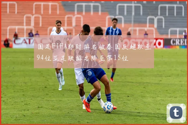国足FIFA即时排名被泰国反超跌至94位亚足联排名降至第15位