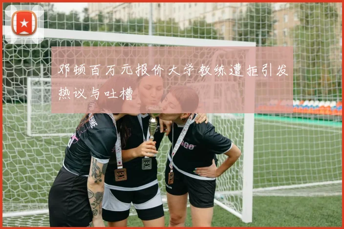 邓顿百万元报价大学教练遭拒引发热议与吐槽